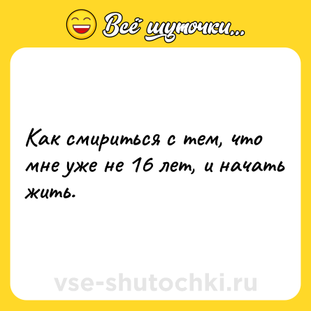 Шутка: Как смириться с тем, что мне уже не 16 лет, и начать жить.