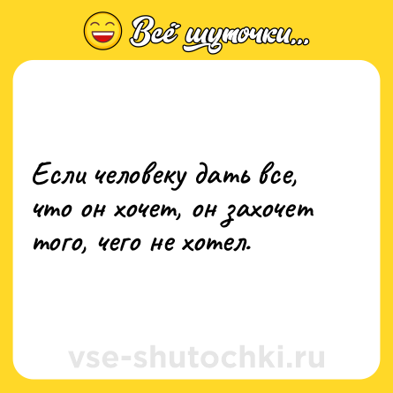 Шутка: Если человеку дать все, что он хочет, он захочет того, чего не хотел.