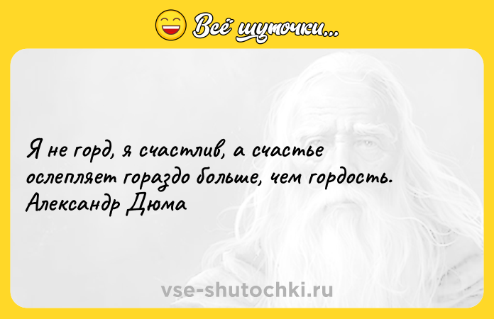Цитата: Я не горд, я счастлив, а счастье ослепляет гораздо больше, чем гордость. Александр Дюма