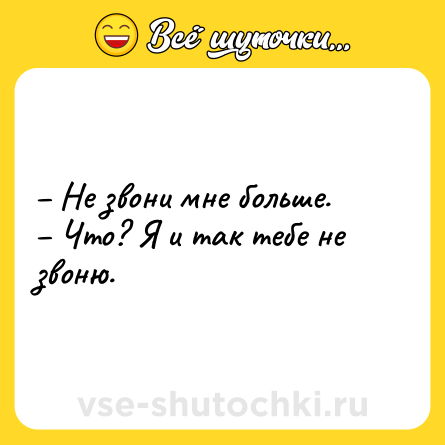 Шутка: – Не звони мне больше.<br>– Что? Я и так тебе не звоню.