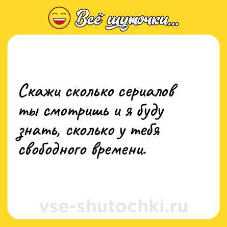 Шутка: Скажи сколько сериалов ты смотришь и я буду знать, сколько у тебя свободного времени.