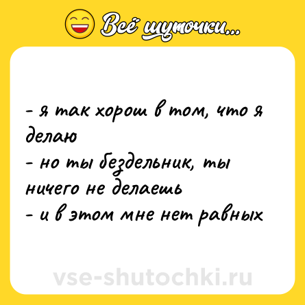 Шутка: - я так хорош в том, что я делаю <br>- но ты бездельник, ты ничего не делаешь <br>- и в этом мне нет равных