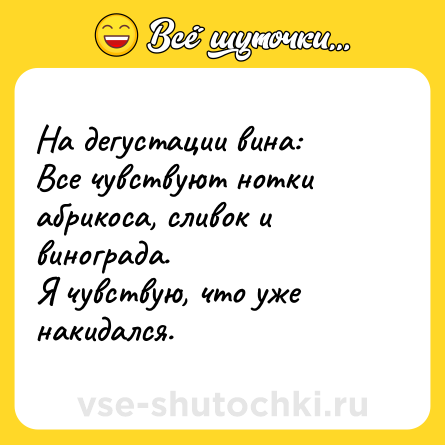 Шутка: На дегустации вина:<br>Все чувствуют нотки абрикоса, сливок и винограда.<br>Я чувствую, что уже накидался.