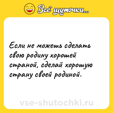 Шутка: Если не можешь сделать свою родину хорошей страной, сделай хорошую страну своей родиной.