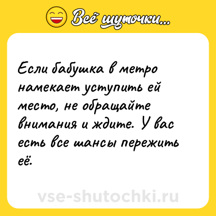 Шутка: Если бабушка в метро намекает уступить ей место, не обращайте внимания и ждите. У вас есть все шансы пережить её.