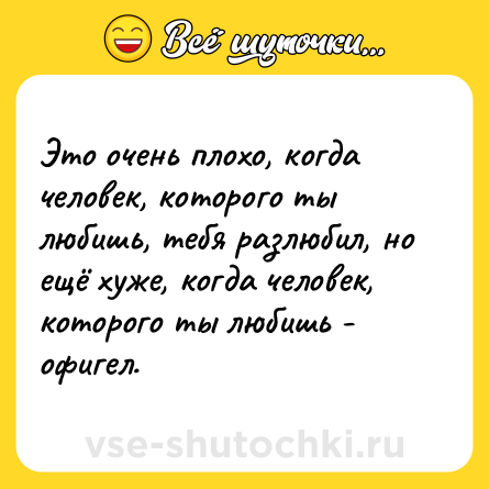 Шутка: Это очень плохо, когда человек, которого ты любишь, тебя разлюбил, но ещё хуже, когда человек, которого ты любишь - офигел.