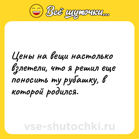 Шутка: Цены на вещи настолько взлетели, что я решил еще поносить ту рубашку, в которой родился.