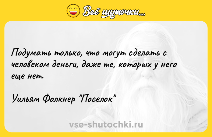 Цитата: Подумать только, что могут сделать с человеком деньги, даже те, которых у него еще нет. Уильям Фолкнер Поселок