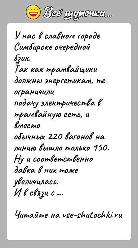 История: У нас в славном городе Симбирске очередной бзик.Так как трамвайщики должны энергетикам, те ограничилиподачу электричества в трамвайную сеть, и вместообычных