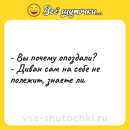 Шутка: - Вы почему опоздали?<br>- Диван сам на себе не полежит, знаете ли.