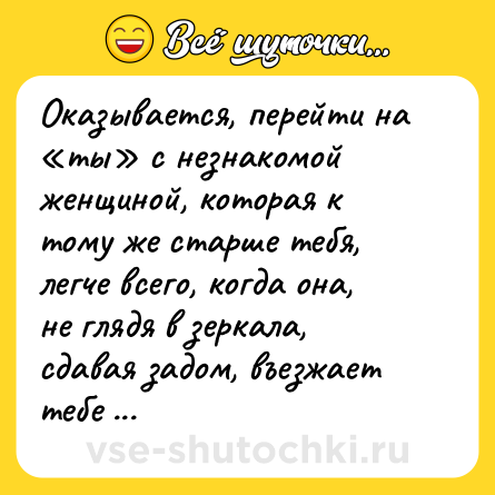 Шутка: Оказывается, перейти на «ты» с незнакомой женщиной, которая к тому же старше тебя, легче всего, когда она, не глядя в зеркала, сдавая задом, въезжает тебе попой в передний бампер.