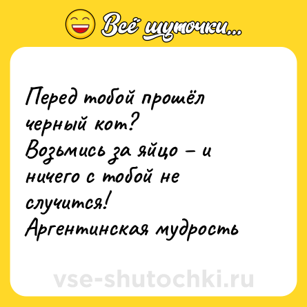 Шутка: Перед тобой прошёл черный кот?<br>Возьмись за яйцо – и ничего с тобой не случится!<br>Аргентинская мудрость