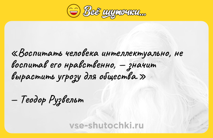 Цитата: Воспитать человека интеллектуально, не воспитав его нравственно, значит вырастить угрозу для общества.Теодор Рузвельт