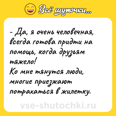 Шутка: - Да, я очень человечная, всегда готова придти на помощь, когда друзьям тяжело!<br>Ко мне тянутся люди, многие приезжают потрахаться в жилетку.