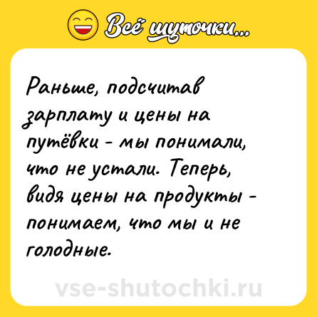 Шутка: Раньше, подсчитав зарплату и цены на путёвки - мы понимали, что не устали. Теперь, видя цены на продукты - понимаем, что мы и не голодные.