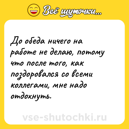 Шутка: До обеда ничего на работе не делаю, потому что после того, как поздоровался со всеми коллегами, мне надо отдохнуть.