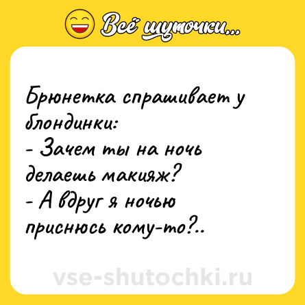 Шутка: Брюнетка спрашивает у блондинки:<br>- Зачем ты на ночь делаешь макияж?<br>- А вдруг я ночью приснюсь кому-то?..