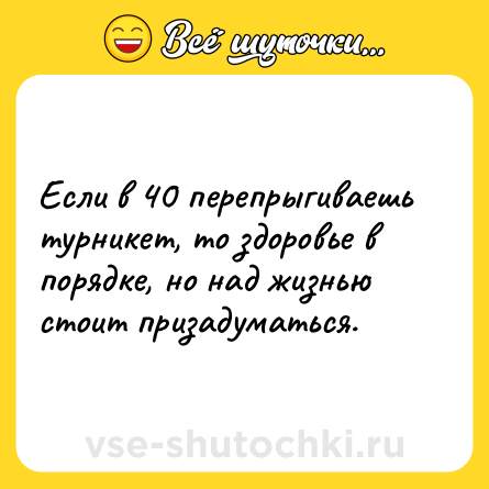Шутка: Если в 40 перепрыгиваешь турникет, то здоровье в порядке, но над жизнью стоит призадуматься.