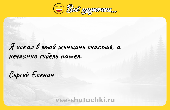 Цитата: Я искал в этой женщине счастья, а нечаянно гибель нашел.Сергей Есенин