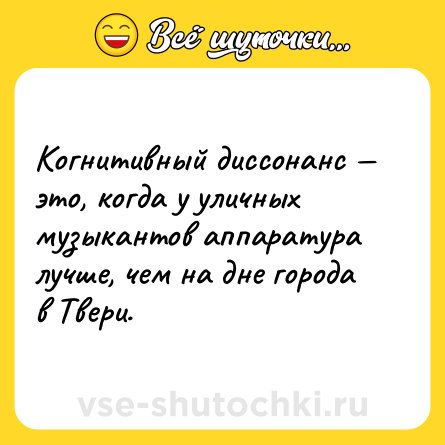 Шутка: Когнитивный диссонанс — это, когда у уличных музыкантов аппаратура лучше, чем на дне города в Твери.