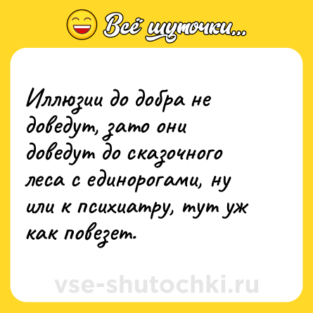 Шутка: Иллюзии до добра не доведут, зато они доведут до сказочного леса с единорогами, ну или к психиатру, тут уж как повезет.