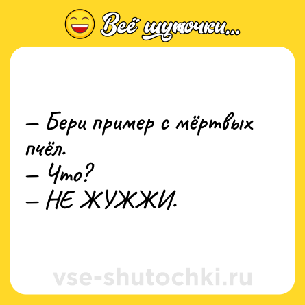 Шутка: — Бери пример с мёртвых пчёл. <br>— Что? <br>— НЕ ЖУЖЖИ.