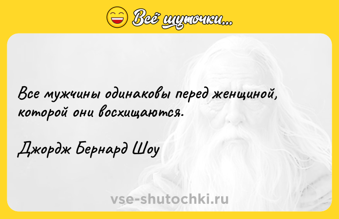Цитата: Все мужчины одинаковы перед женщиной, которой они восхищаются. Джордж Бернард Шоу