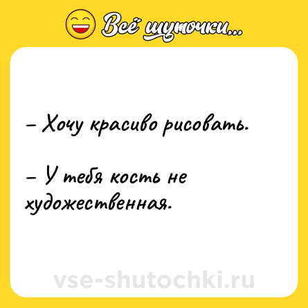 Шутка: – Хочу красиво рисовать. <br>– У тебя кость не художественная.