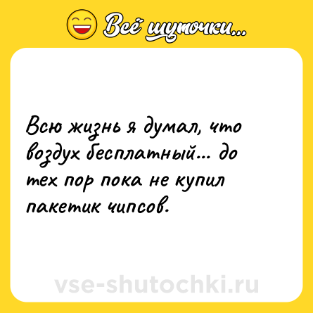 Шутка: Всю жизнь я думал, что воздух бесплатный... до тех пор пока не купил пакетик чипсов.