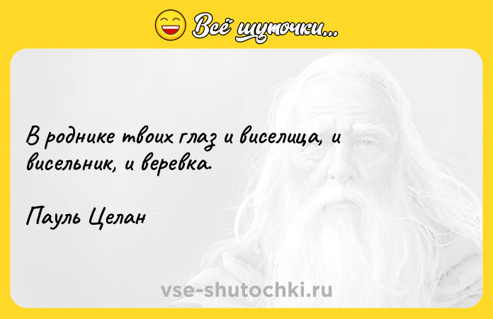 Цитата: В роднике твоих глаз и виселица, и висельник, и веревка. Пауль Целан