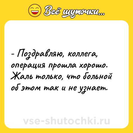 Шутка: - Поздравляю, коллега, операция прошла хорошо. Жаль только, что больной об этом так и не узнает.