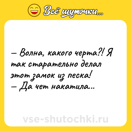 Шутка: — Волна, какого черта?! Я так старательно делал этот замок из песка! <br>— Да чет накатила...