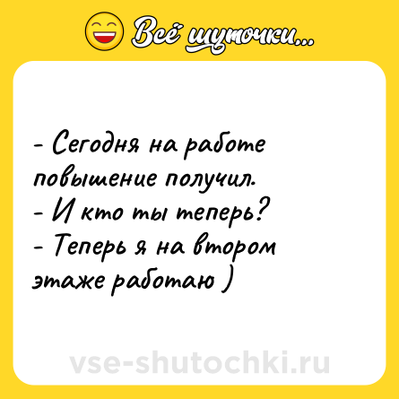 Шутка: - Сегодня на работе повышение получил. <br>- И кто ты теперь? <br>- Теперь я на втором этаже работаю )