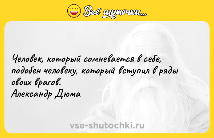 Цитата: Человек, который сомневается в себе, подобен человеку, который вступил в ряды своих врагов. Александр Дюма