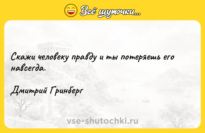 Цитата: Скажи человеку правду и ты потеряешь его навсегда. Дмитрий Гринберг