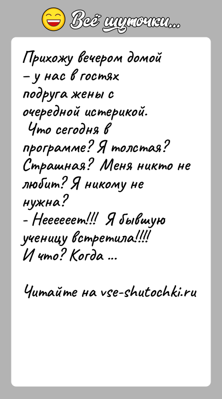 История: Прихожу вечером домой у нас в гостях подруга жены с очередной истерикой. Что сегодня в программе? Я толстая? Страшная?