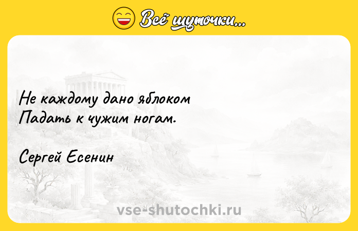 Цитата: Не каждому дано яблоком Падать к чужим ногам. Сергей Есенин