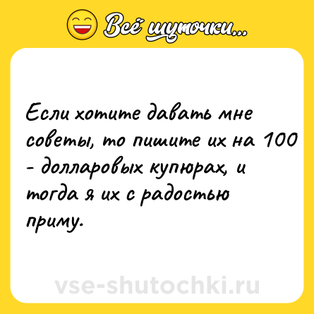 Шутка: Если хотите давать мне советы, то пишите их на 100 - долларовых купюрах, и тогда я их с радостью приму.
