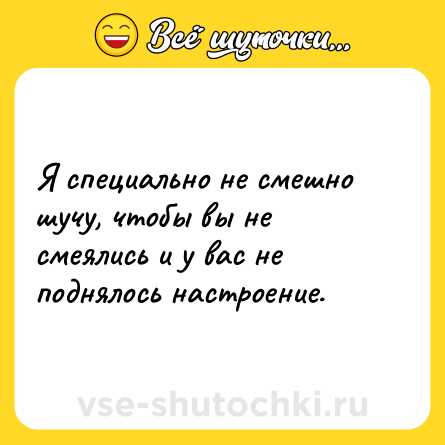 Шутка: Я специально не смешно шучу, чтобы вы не смеялись и у вас не поднялось настроение.