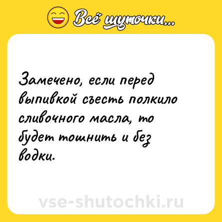 Шутка: Замечено, если перед выпивкой съесть полкило сливочного масла, то будет тошнить и без водки.