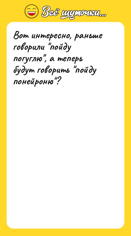 Шутка: Вот интересно, раньше говорили пойду погуглю , а теперь будут говорить пойду понейроню ?