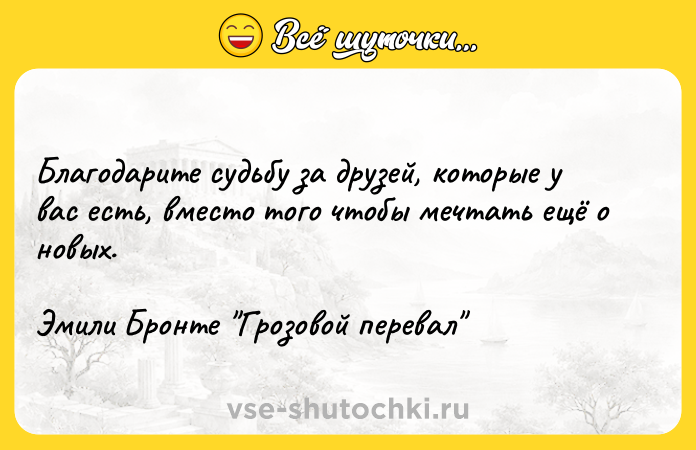 Цитата: Благодарите судьбу за друзей, которые у вас есть, вместо того чтобы мечтать ещё о новых.Эмили Бронте Грозовой перевал