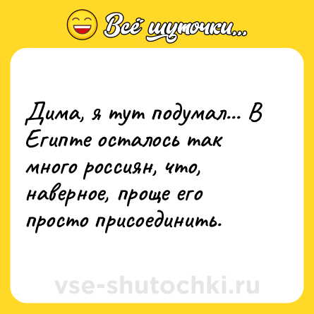 Шутка: Дима, я тут подумал... В Египте осталось так много россиян, что, наверное, проще его просто присоединить.