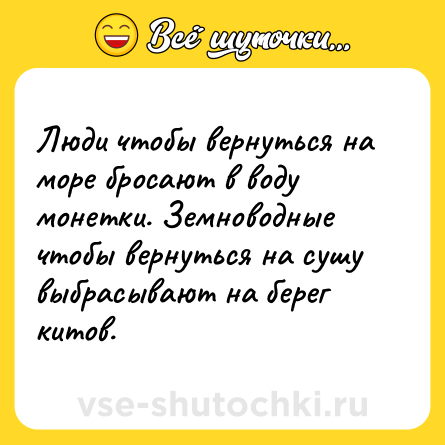 Шутка: Люди чтобы вернуться на море бросают в воду монетки. Земноводные чтобы вернуться на сушу выбрасывают на берег китов.