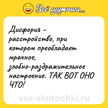 Шутка: Дисфория – расстройство, при котором преобладает мрачное, злобно-раздражительное настроение. ТАК ВОТ ОНО ЧТО!