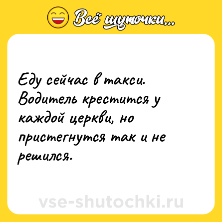 Шутка: Еду сейчас в такси. Водитель крестится у каждой церкви, но пристегнутся так и не решился.