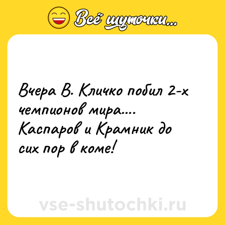Шутка: Вчера В. Кличко побил 2-х чемпионов мира....<br>Каспаров и Крамник до сих пор в коме!