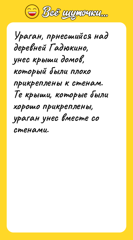 Шутка: Ураган, прнесшийся над деревней Гадюкино, унес крыши домов, который были плохо прикреплены к стенам. Те крыши, которые были хорошо прикреплены, ураган унес вместе со стенами.