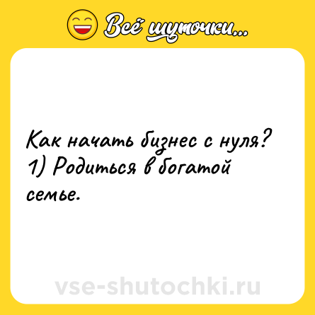 Шутка: Как начать бизнес с нуля?<br>1) Родиться в богатой семье.
