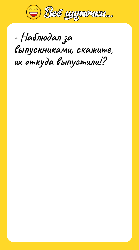 - Наблюдал за выпускниками, скажите, их откуда выпустили!?